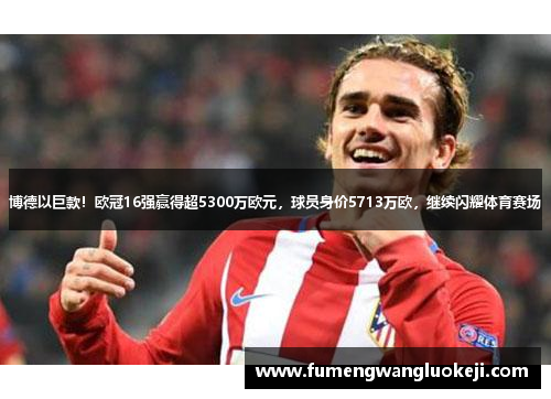博德以巨款！欧冠16强赢得超5300万欧元，球员身价5713万欧，继续闪耀体育赛场